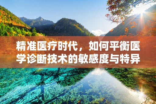 精准医疗时代，如何平衡医学诊断技术的敏感度与特异性？