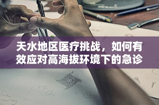 天水地区医疗挑战，如何有效应对高海拔环境下的急诊救治？