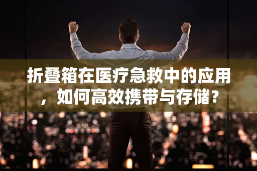 折叠箱在医疗急救中的应用，如何高效携带与存储？