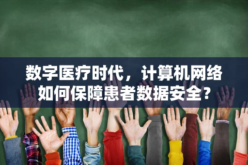 数字医疗时代，计算机网络如何保障患者数据安全？