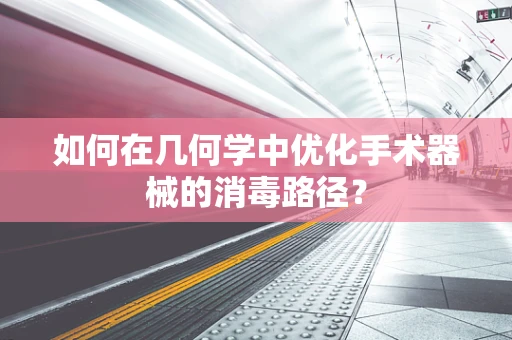 如何在几何学中优化手术器械的消毒路径？