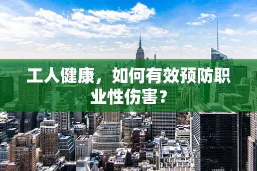 工人健康，如何有效预防职业性伤害？
