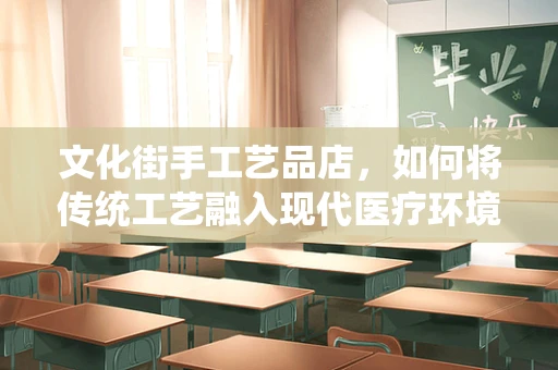 文化街手工艺品店，如何将传统工艺融入现代医疗环境？