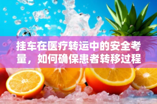 挂车在医疗转运中的安全考量，如何确保患者转移过程中的平稳与安全？
