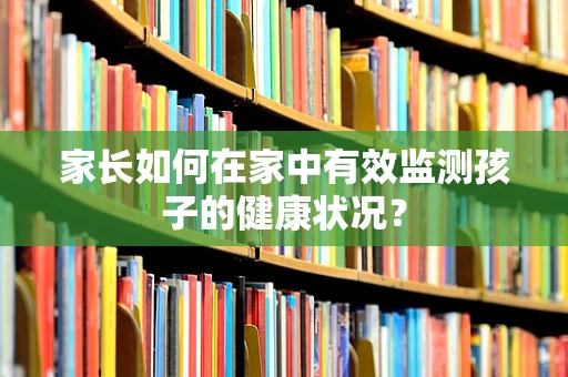 家长如何在家中有效监测孩子的健康状况？