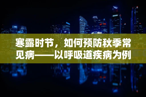 寒露时节，如何预防秋季常见病——以呼吸道疾病为例？