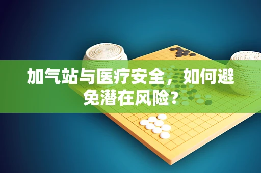 加气站与医疗安全，如何避免潜在风险？