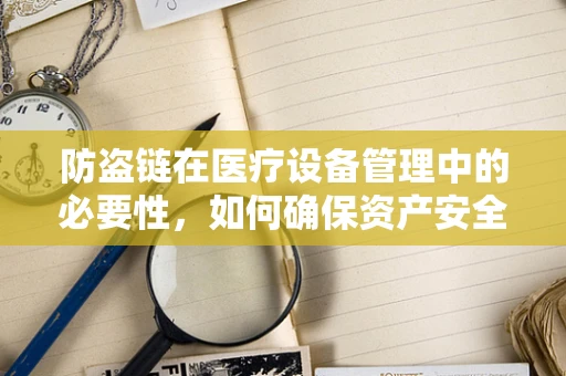 防盗链在医疗设备管理中的必要性，如何确保资产安全无虞？