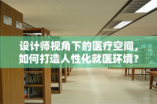 设计师视角下的医疗空间，如何打造人性化就医环境？