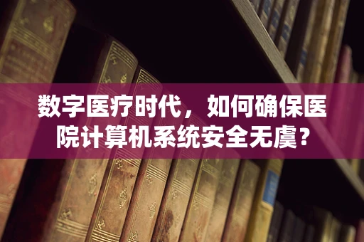 数字医疗时代，如何确保医院计算机系统安全无虞？