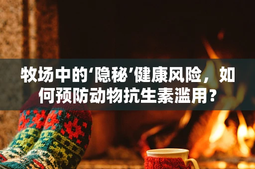 牧场中的‘隐秘’健康风险，如何预防动物抗生素滥用？