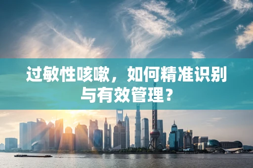 过敏性咳嗽，如何精准识别与有效管理？