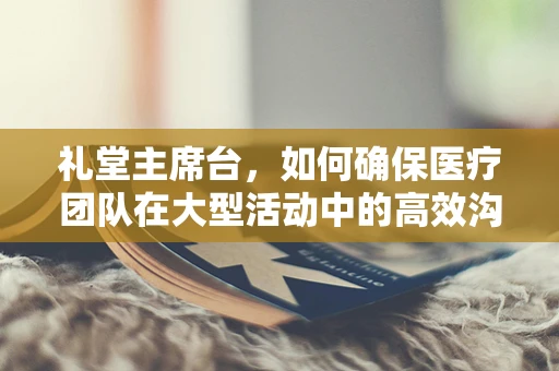 礼堂主席台，如何确保医疗团队在大型活动中的高效沟通？