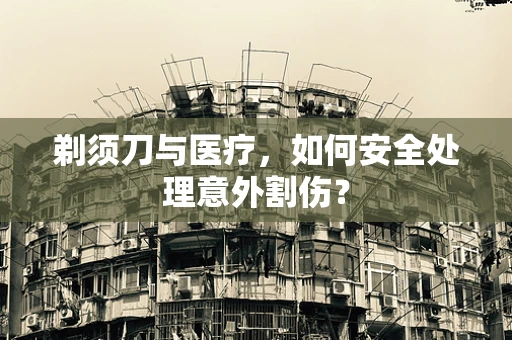 剃须刀与医疗，如何安全处理意外割伤？