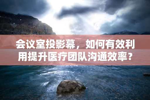 会议室投影幕，如何有效利用提升医疗团队沟通效率？
