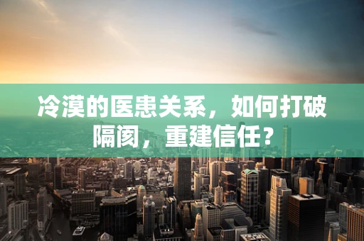 冷漠的医患关系，如何打破隔阂，重建信任？