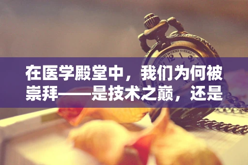 在医学殿堂中，我们为何被崇拜——是技术之巅，还是仁心之重？