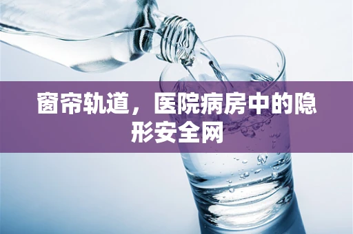窗帘轨道，医院病房中的隐形安全网