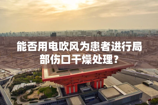 能否用电吹风为患者进行局部伤口干燥处理？
