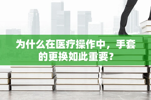 为什么在医疗操作中，手套的更换如此重要？