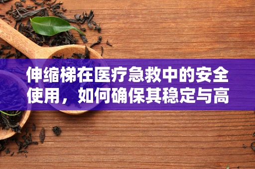 伸缩梯在医疗急救中的安全使用，如何确保其稳定与高效？