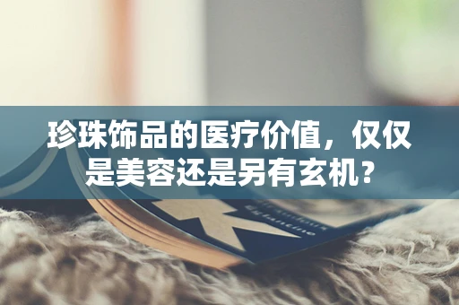 珍珠饰品的医疗价值，仅仅是美容还是另有玄机？