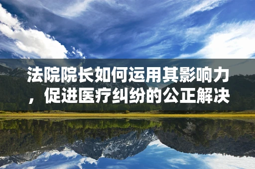 法院院长如何运用其影响力，促进医疗纠纷的公正解决？