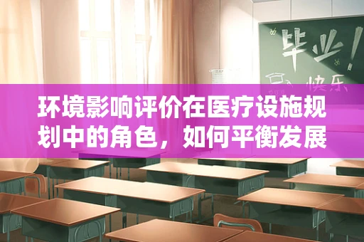 环境影响评价在医疗设施规划中的角色，如何平衡发展需求与生态保护？