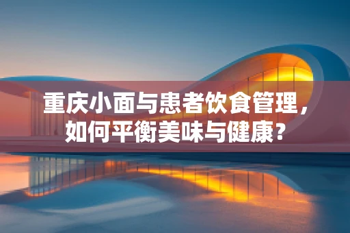重庆小面与患者饮食管理，如何平衡美味与健康？