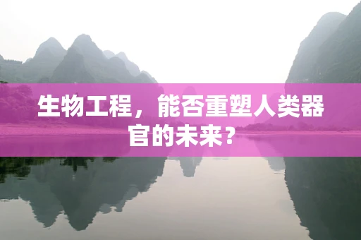 生物工程，能否重塑人类器官的未来？