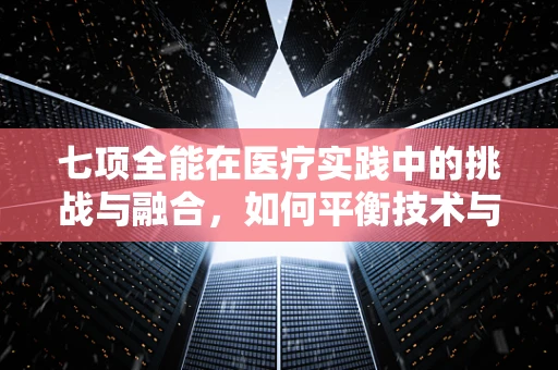 七项全能在医疗实践中的挑战与融合，如何平衡技术与人文关怀？