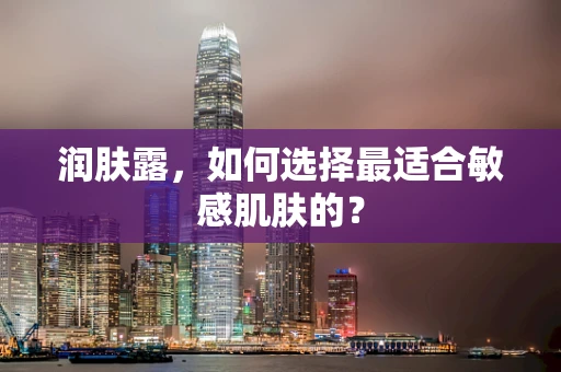 润肤露，如何选择最适合敏感肌肤的？
