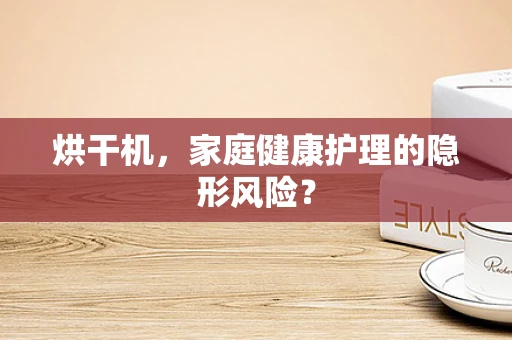 烘干机，家庭健康护理的隐形风险？