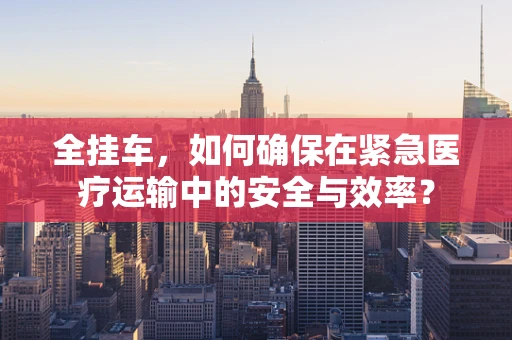 全挂车，如何确保在紧急医疗运输中的安全与效率？