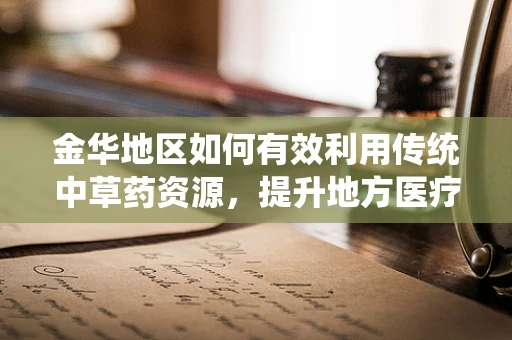 金华地区如何有效利用传统中草药资源，提升地方医疗特色？