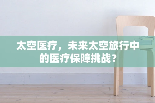 太空医疗，未来太空旅行中的医疗保障挑战？