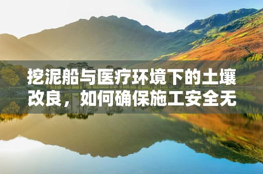 挖泥船与医疗环境下的土壤改良，如何确保施工安全无虞？