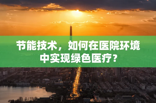 节能技术，如何在医院环境中实现绿色医疗？