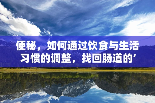 便秘，如何通过饮食与生活习惯的调整，找回肠道的‘顺畅’？