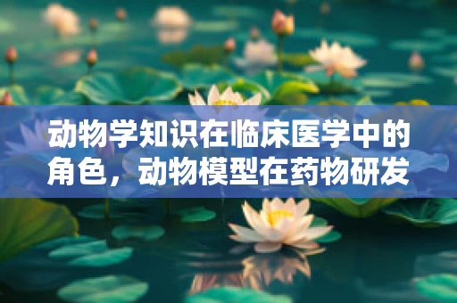 动物学知识在临床医学中的角色，动物模型在药物研发中的重要性
