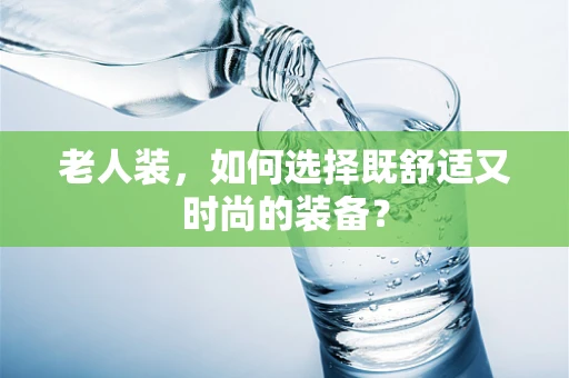 老人装，如何选择既舒适又时尚的装备？