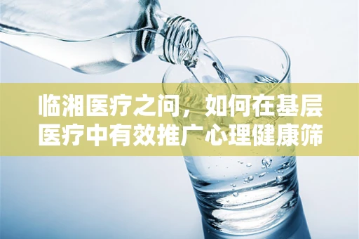临湘医疗之问，如何在基层医疗中有效推广心理健康筛查？