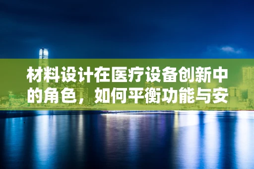 材料设计在医疗设备创新中的角色，如何平衡功能与安全？