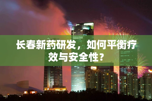 长春新药研发，如何平衡疗效与安全性？