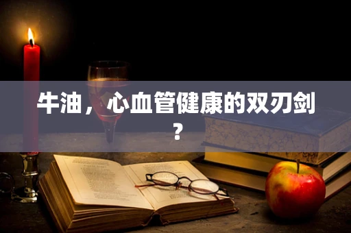 牛油，心血管健康的双刃剑？