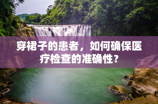 穿裙子的患者，如何确保医疗检查的准确性？
