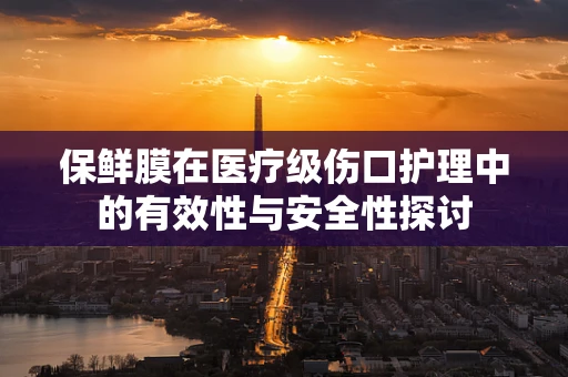 保鲜膜在医疗级伤口护理中的有效性与安全性探讨