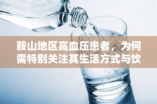 鞍山地区高血压患者，为何需特别关注其生活方式与饮食调整？