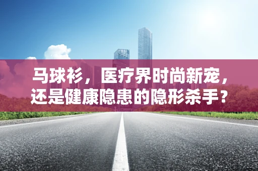 马球衫，医疗界时尚新宠，还是健康隐患的隐形杀手？