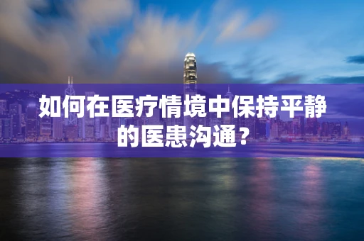 如何在医疗情境中保持平静的医患沟通？